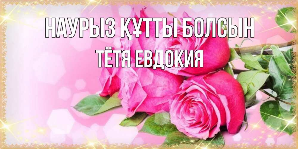 Открытка на каждый день с именем, Тётя-Евдокия Наурыз құтты болсын открытка с розами на международный женский день Прикольная открытка с пожеланием онлайн скачать бесплатно 