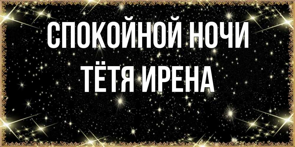 Открытка на каждый день с именем, Тётя-Ирена Спокойной ночи засыпаем под звездами Прикольная открытка с пожеланием онлайн скачать бесплатно 