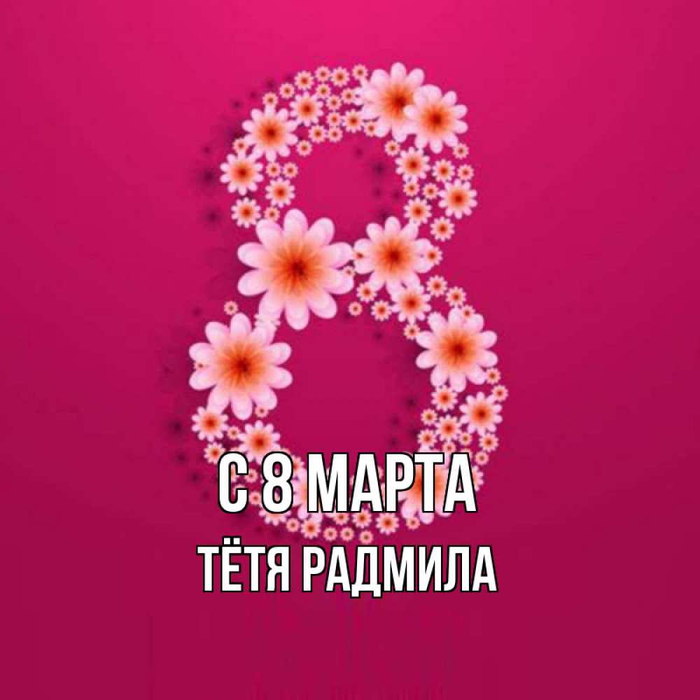 Открытка на каждый день с именем, Тётя-Радмила С 8 МАРТА цветы в виде цифры восемь Прикольная открытка с пожеланием онлайн скачать бесплатно 