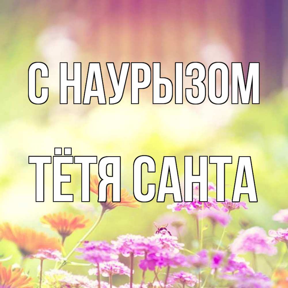 Открытка на каждый день с именем, Тётя-Санта С наурызом цветы весна Прикольная открытка с пожеланием онлайн скачать бесплатно 