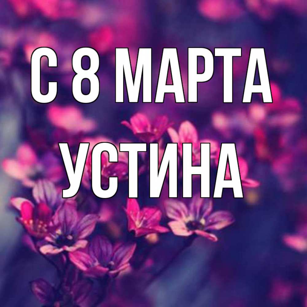 Открытка на каждый день с именем, Устина С 8 МАРТА небольшие цветы 1 Прикольная открытка с пожеланием онлайн скачать бесплатно 
