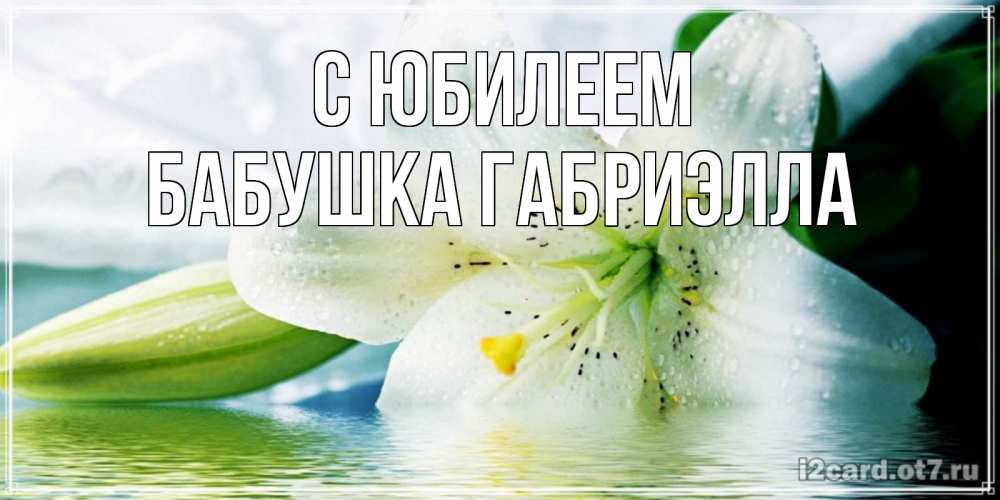 Открытка на каждый день с именем, Бабушка-Габриэлла С юбилеем лилия на открытке ко дню рождения Прикольная открытка с пожеланием онлайн скачать бесплатно 