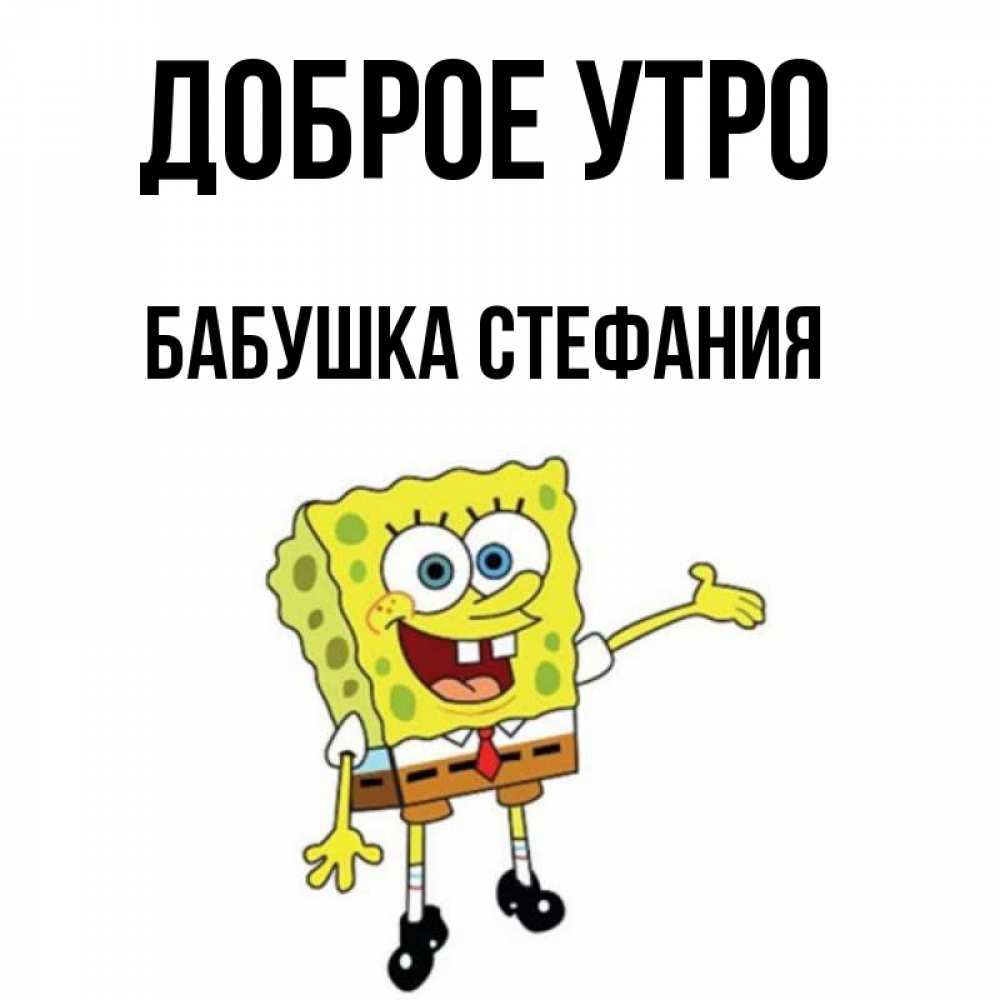 Открытка на каждый день с именем, Бабушка-Стефания Доброе утро губка боб улыбается Прикольная открытка с пожеланием онлайн скачать бесплатно 