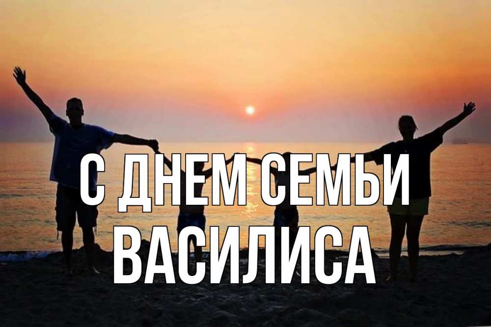 Открытка на каждый день с именем, Василиса С днем семьи мама, папа, дети, дочка,сын, море, пляж, закат Прикольная открытка с пожеланием онлайн скачать бесплатно 