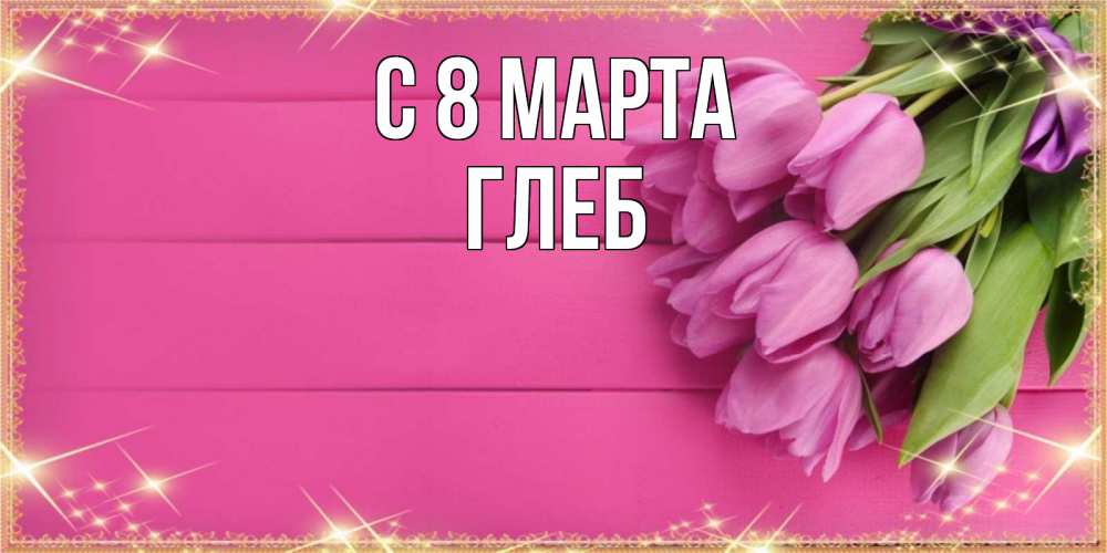 Открытка на каждый день с именем, Глеб С 8 МАРТА открытка для фотошопа с подписью Прикольная открытка с пожеланием онлайн скачать бесплатно 