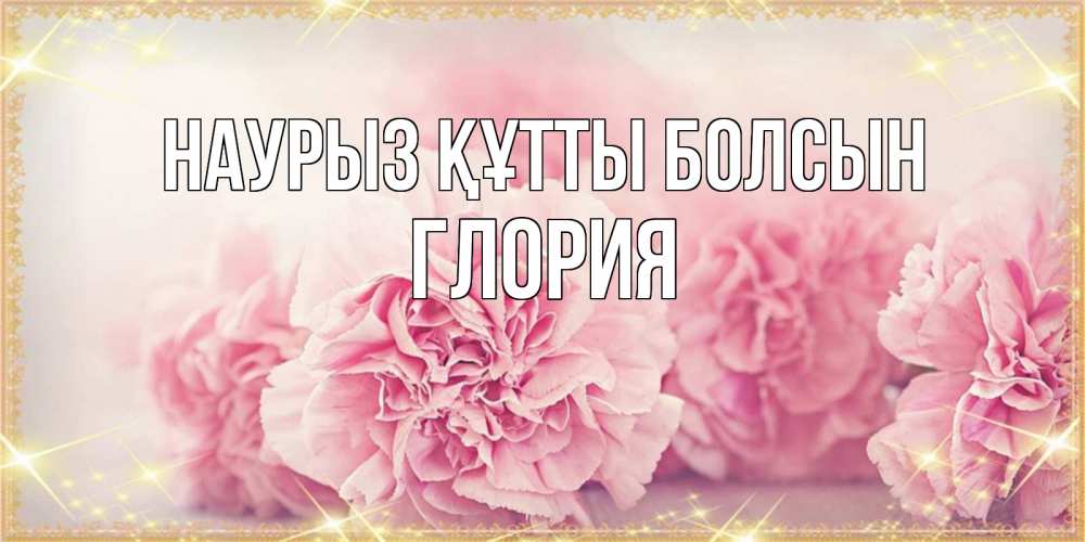 Открытка на каждый день с именем, Глория Наурыз құтты болсын розовые цветы на международный женский день Прикольная открытка с пожеланием онлайн скачать бесплатно 