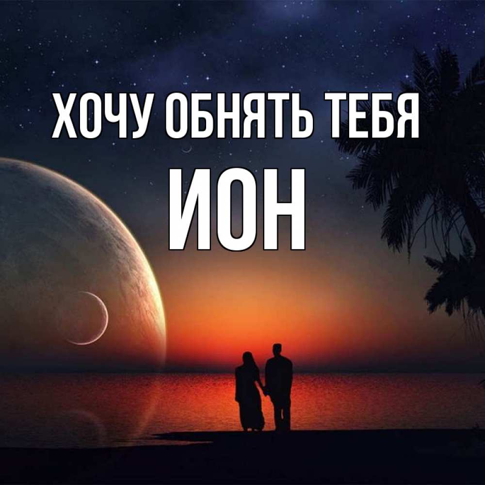 Открытка на каждый день с именем, Ион Хочу обнять тебя восход спутников Прикольная открытка с пожеланием онлайн скачать бесплатно 