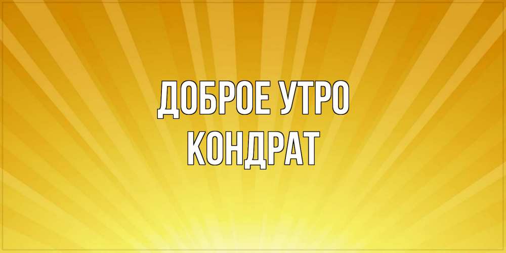 Открытка на каждый день с именем, Кондрат Доброе утро пожелания доброго утра Прикольная открытка с пожеланием онлайн скачать бесплатно 