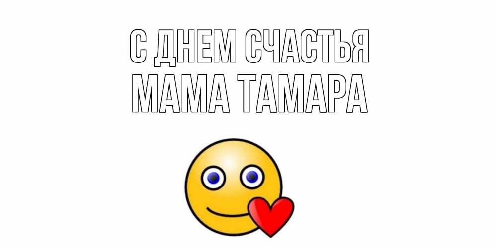 Открытка на каждый день с именем, Мама-Тамара С днем счастья смайл,сердце Прикольная открытка с пожеланием онлайн скачать бесплатно 