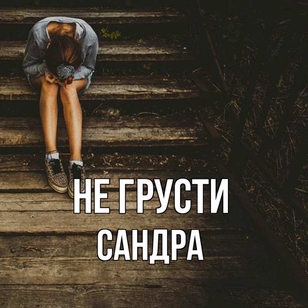 Открытка на каждый день с именем, Сандра Не грусти девушка сидит на деревянных ступеньках Прикольная открытка с пожеланием онлайн скачать бесплатно 