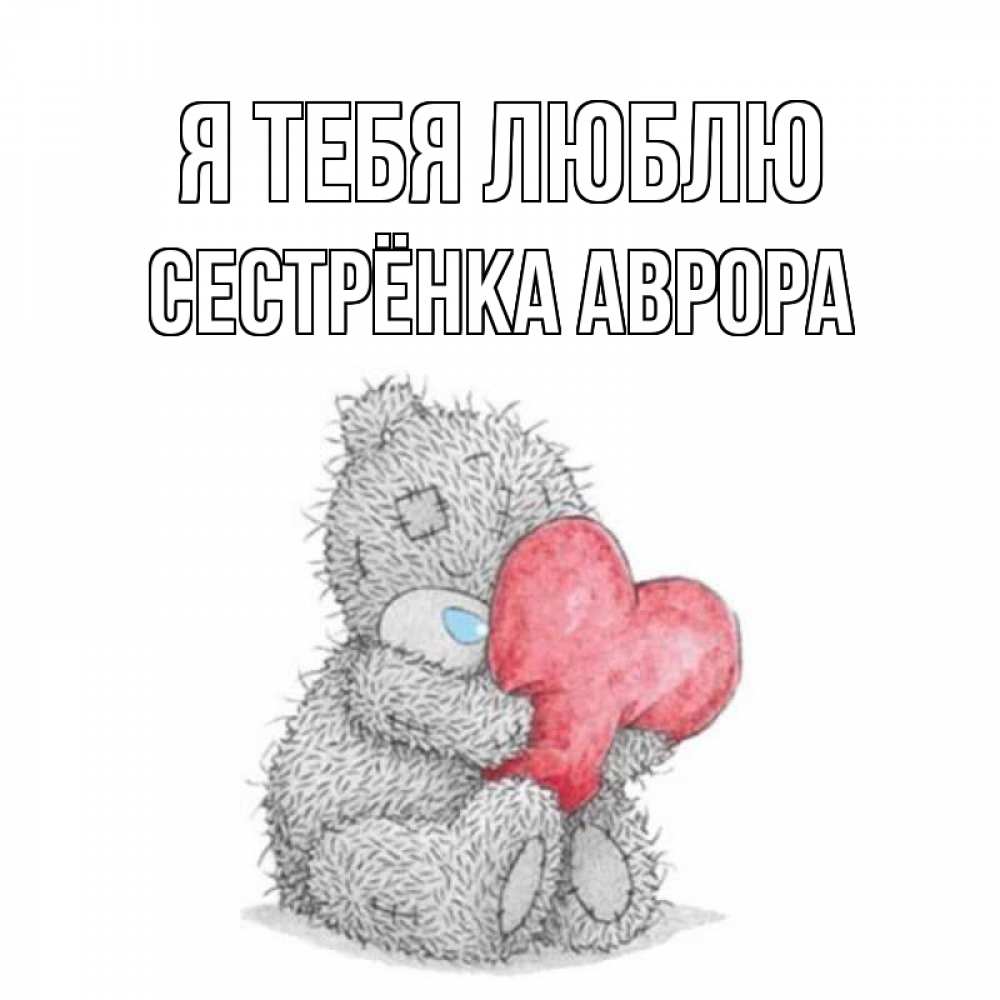 Открытка на каждый день с именем, Сестрёнка-Аврора Я тебя люблю открытка для любимой девушки или парня с медвежонком Тедди Прикольная открытка с пожеланием онлайн скачать бесплатно 
