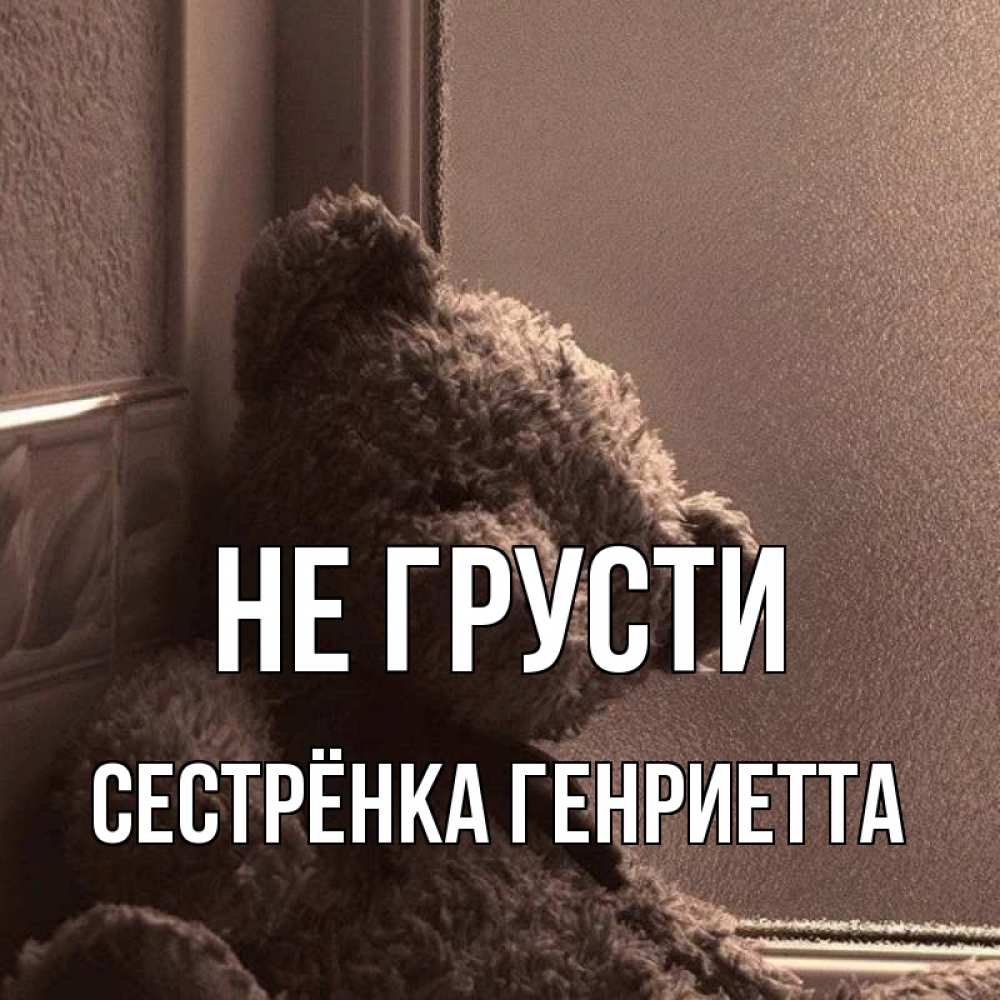 Открытка на каждый день с именем, Сестрёнка-Генриетта Не грусти стекол рефленое Прикольная открытка с пожеланием онлайн скачать бесплатно 