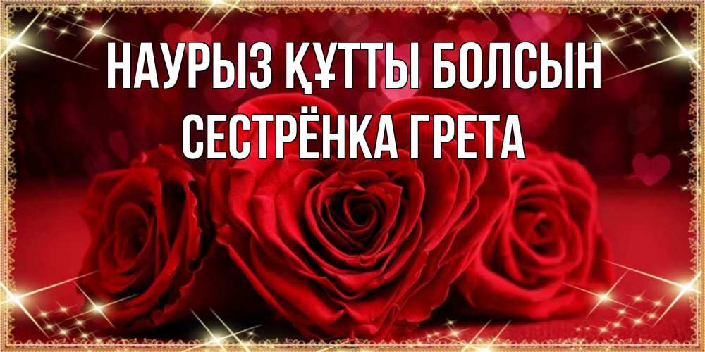 Открытка на каждый день с именем, Сестрёнка-Грета Наурыз құтты болсын три красные розы Прикольная открытка с пожеланием онлайн скачать бесплатно 