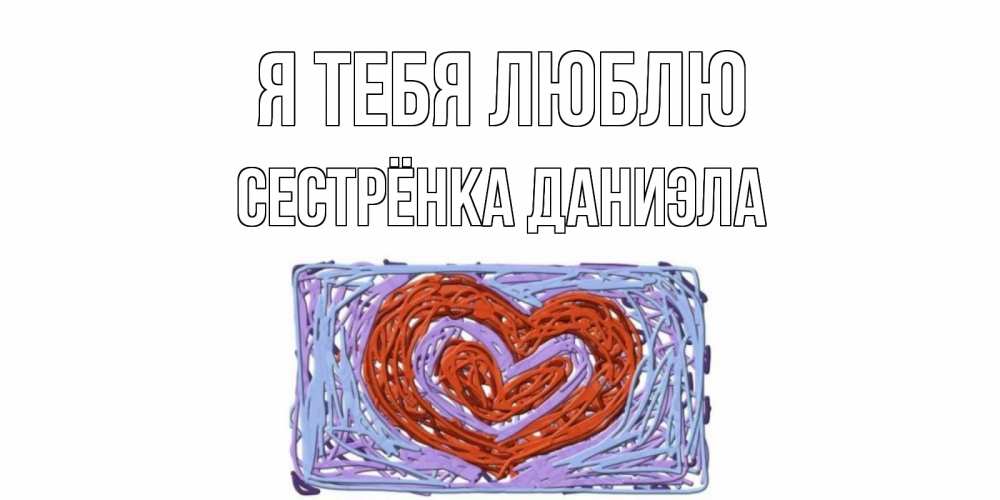 Открытка на каждый день с именем, Сестрёнка-Даниэла Я тебя люблю сердце Прикольная открытка с пожеланием онлайн скачать бесплатно 