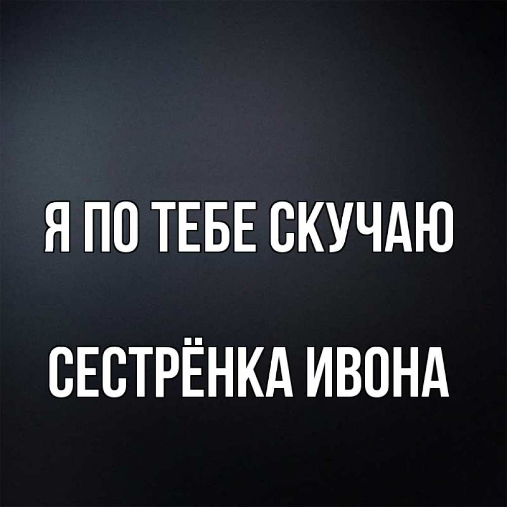 Открытка на каждый день с именем, Сестрёнка-Ивона Я по тебе скучаю с подписью Прикольная открытка с пожеланием онлайн скачать бесплатно 