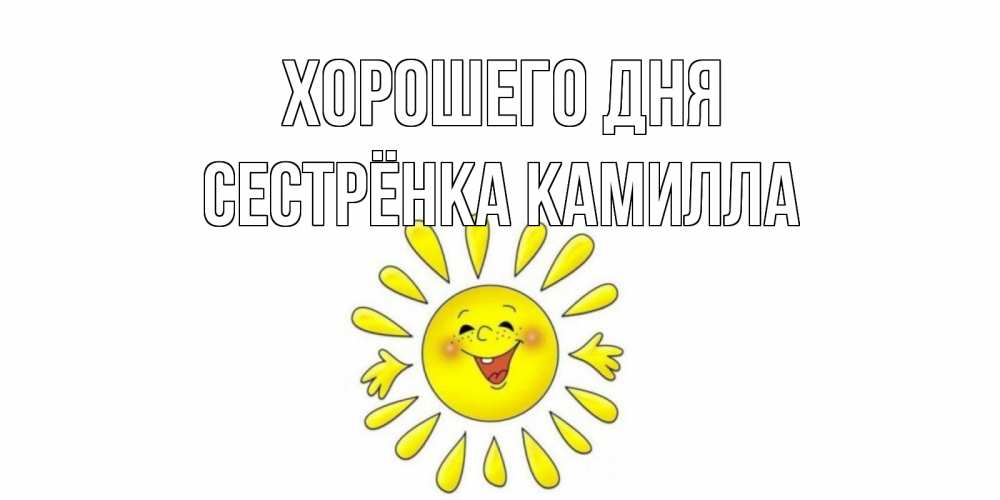 Открытка на каждый день с именем, Сестрёнка-Камилла Хорошего дня открытка на каждый день Прикольная открытка с пожеланием онлайн скачать бесплатно 