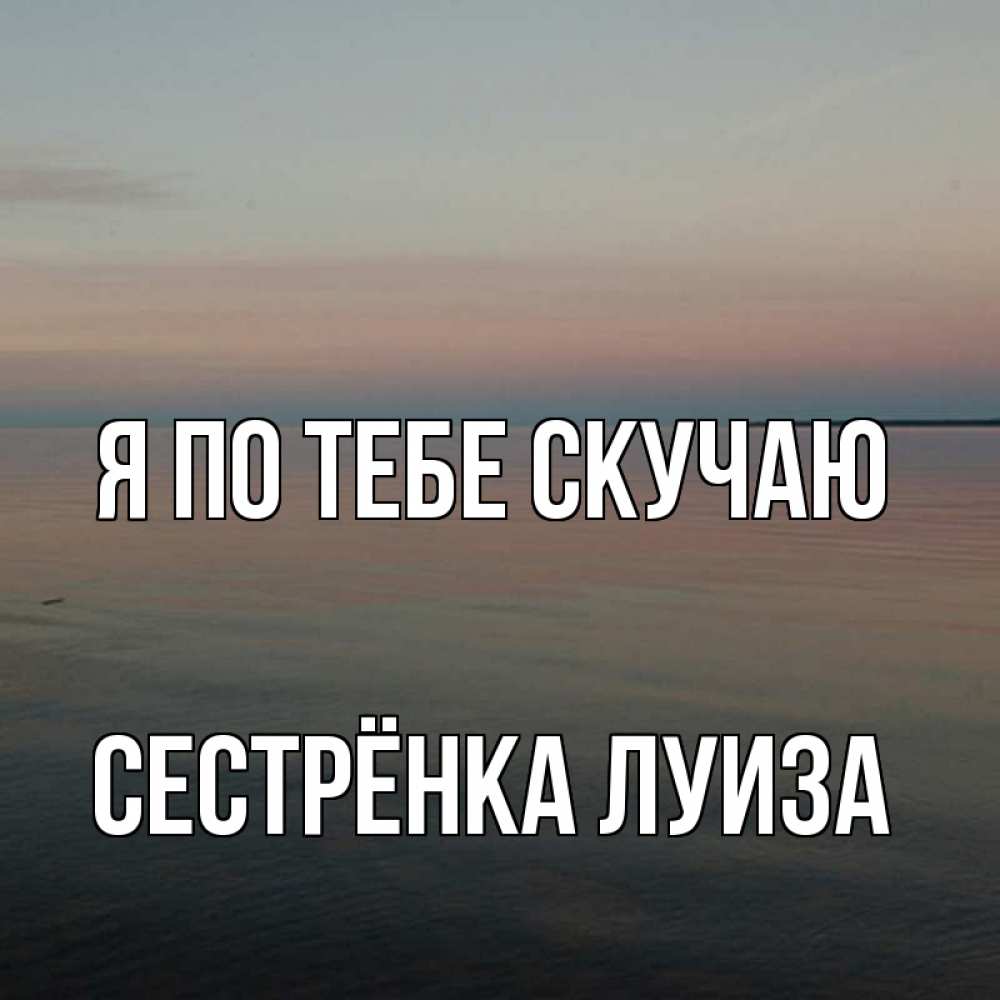 Открытка на каждый день с именем, Сестрёнка-Луиза Я по тебе скучаю пусто Прикольная открытка с пожеланием онлайн скачать бесплатно 