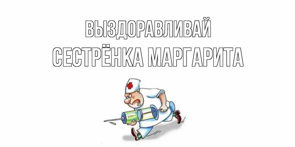 Открытка на каждый день с именем, Сестрёнка-Маргарита Выздоравливай прикольные открытки не болей Прикольная открытка с пожеланием онлайн скачать бесплатно 