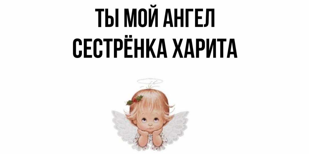 Открытка на каждый день с именем, Сестрёнка-Харита Ты мой ангел ангел Прикольная открытка с пожеланием онлайн скачать бесплатно 
