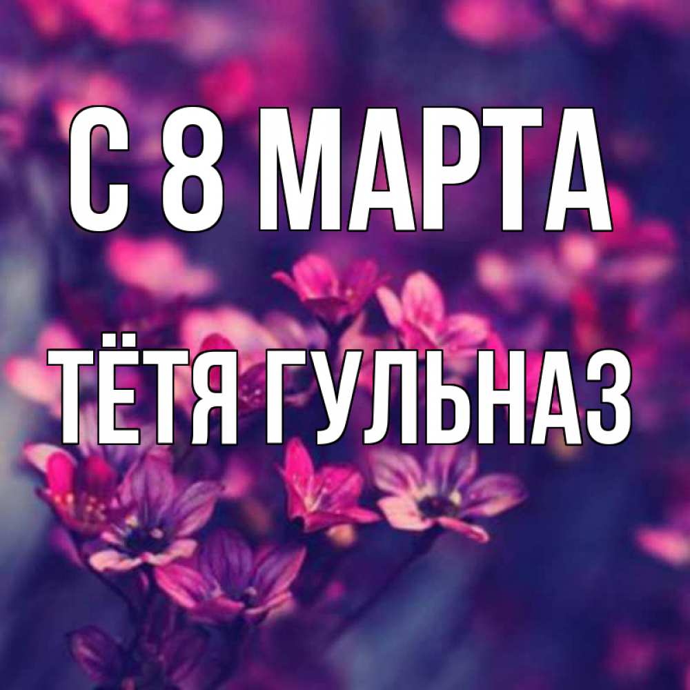 Открытка на каждый день с именем, Тётя-Гульназ С 8 МАРТА небольшие цветы 1 Прикольная открытка с пожеланием онлайн скачать бесплатно 