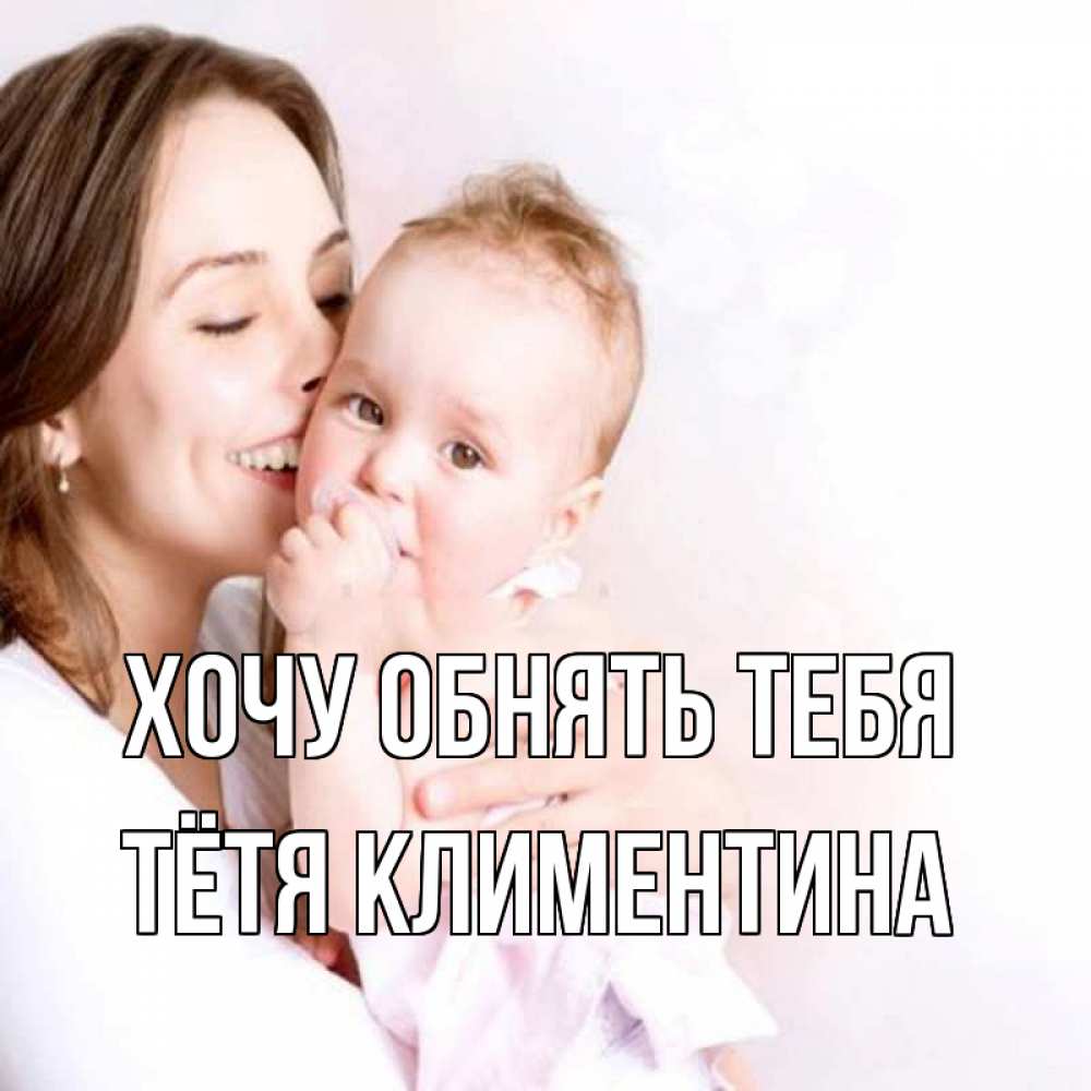 Открытка на каждый день с именем, Тётя-Климентина Хочу обнять тебя фото счастливой мамы и ребенка Прикольная открытка с пожеланием онлайн скачать бесплатно 
