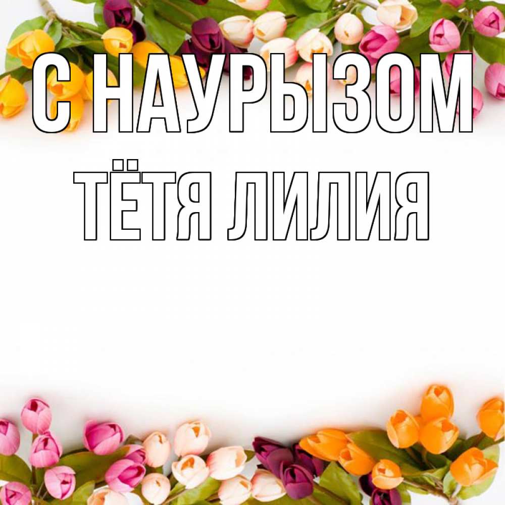 Открытка на каждый день с именем, Тётя-Лилия С наурызом весна март Прикольная открытка с пожеланием онлайн скачать бесплатно 