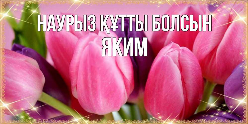 Открытка на каждый день с именем, Яким Наурыз құтты болсын тюльпаны для женщины на международный женский день Прикольная открытка с пожеланием онлайн скачать бесплатно 