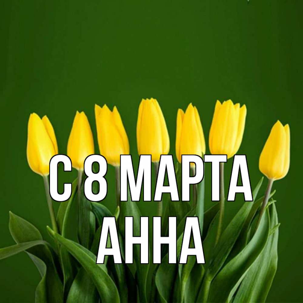 Открытка на каждый день с именем, Анна С 8 марта желтого цвета 3 Прикольная открытка с пожеланием онлайн скачать бесплатно 