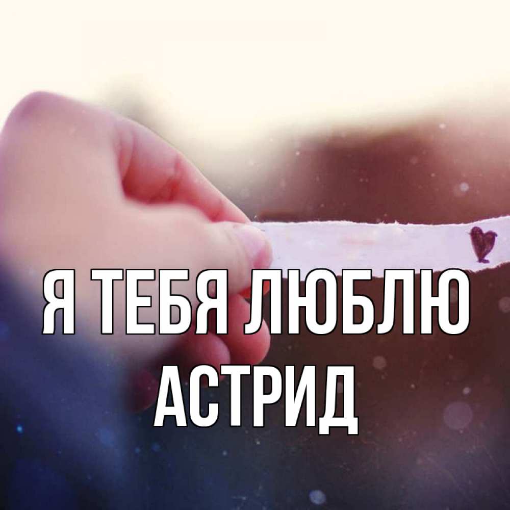 Открытка на каждый день с именем, Астрид Я тебя люблю для тебя Прикольная открытка с пожеланием онлайн скачать бесплатно 