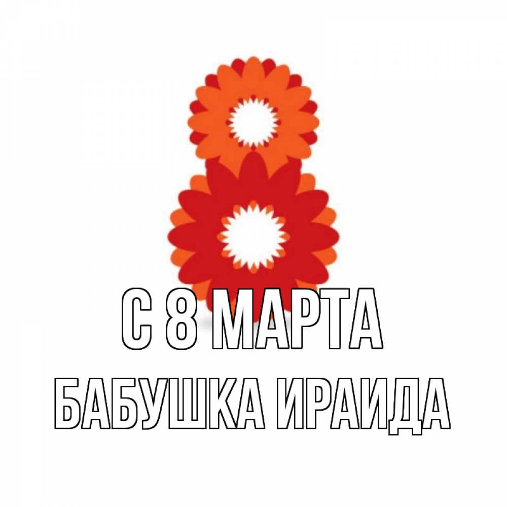 Открытка на каждый день с именем, Бабушка-Ираида С 8 МАРТА восьмерка из лепестков Прикольная открытка с пожеланием онлайн скачать бесплатно 