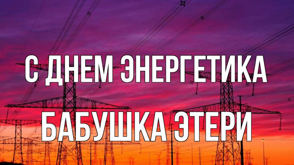 Открытка на каждый день с именем, Бабушка-Этери С днем энергетика энергия электричество закат Прикольная открытка с пожеланием онлайн скачать бесплатно 