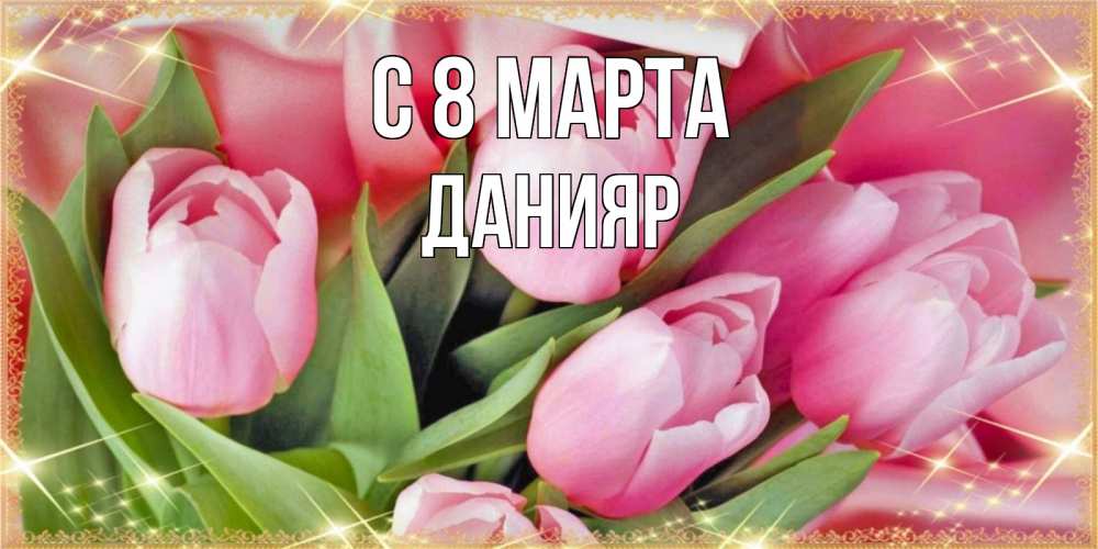 Открытка на каждый день с именем, Данияр С 8 МАРТА красивые открытки на 8 марта для милых дам Прикольная открытка с пожеланием онлайн скачать бесплатно 