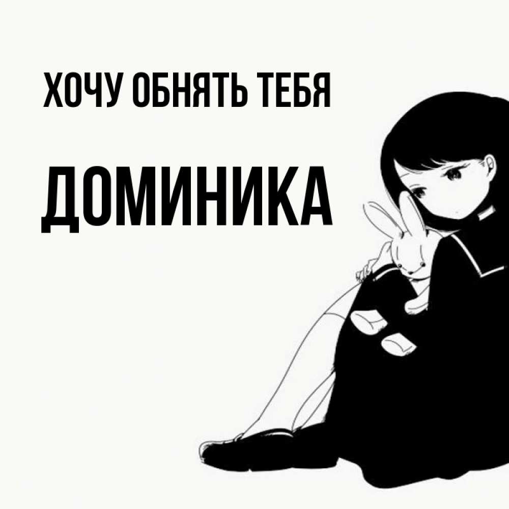 Открытка на каждый день с именем, Доминика Хочу обнять тебя чернобелая картнка Прикольная открытка с пожеланием онлайн скачать бесплатно 