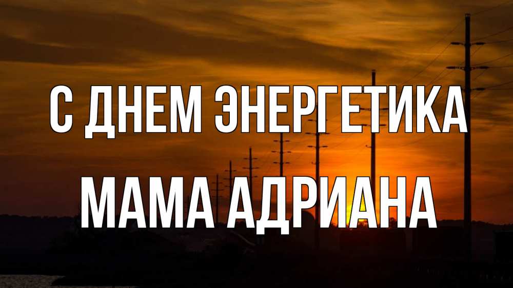 Открытка на каждый день с именем, Мама-Адриана С днем энергетика столбы провода закат Прикольная открытка с пожеланием онлайн скачать бесплатно 