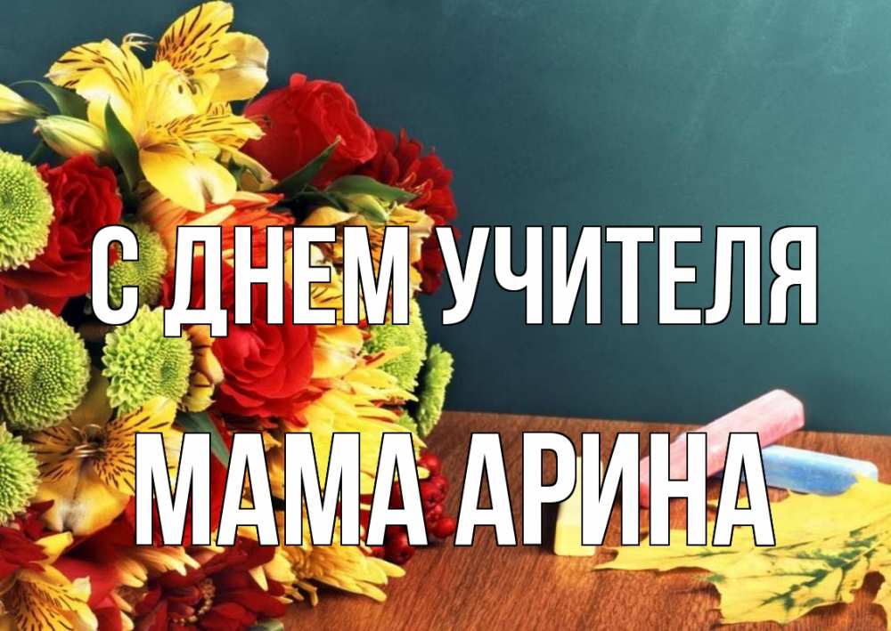 Открытка на каждый день с именем, Мама-Арина С днем учителя цветы, мел Прикольная открытка с пожеланием онлайн скачать бесплатно 