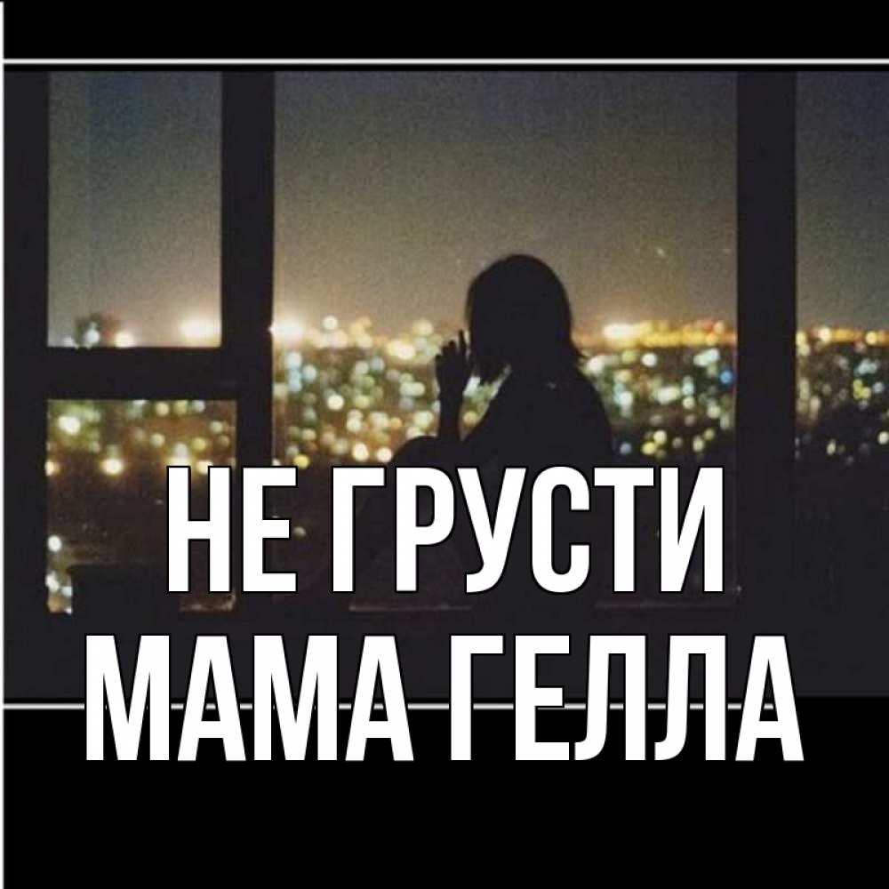 Открытка на каждый день с именем, Мама-Гелла Не грусти смотрит на ночной город Прикольная открытка с пожеланием онлайн скачать бесплатно 