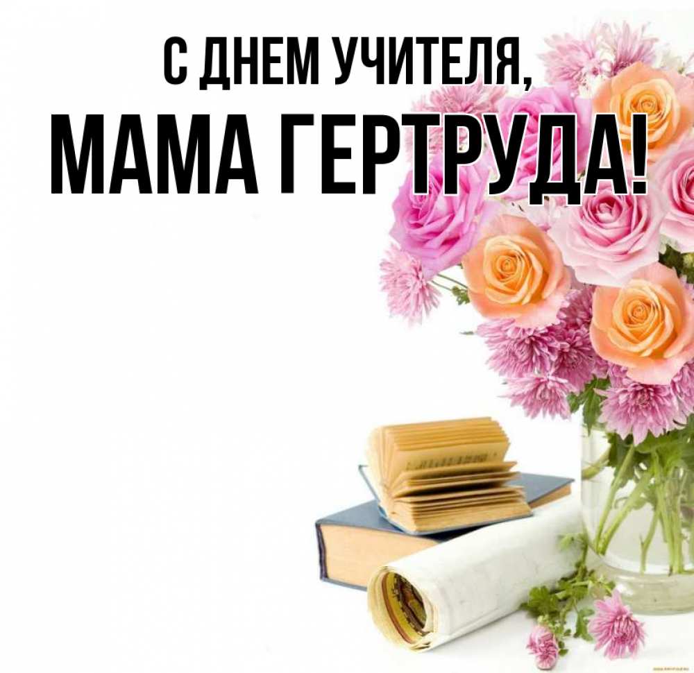 Открытка на каждый день с именем, Мама-Гертруда С днем учителя цветы Прикольная открытка с пожеланием онлайн скачать бесплатно 
