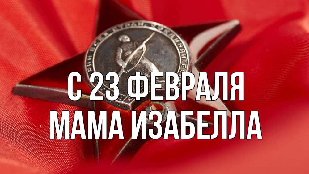 Открытка на каждый день с именем, Мама-Изабелла С 23 февраля 23 февраля Прикольная открытка с пожеланием онлайн скачать бесплатно 