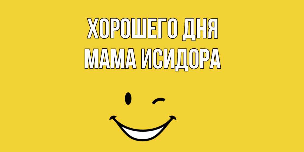 Открытка на каждый день с именем, Мама-Исидора Хорошего дня позитивного дня Прикольная открытка с пожеланием онлайн скачать бесплатно 