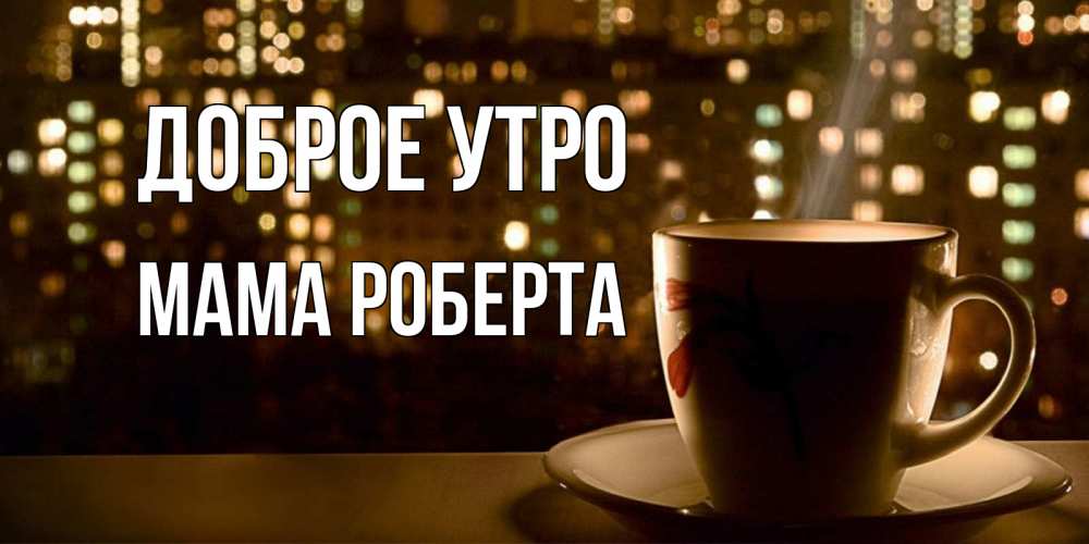 Открытка на каждый день с именем, Мама-Роберта Доброе утро утрешнее настроение Прикольная открытка с пожеланием онлайн скачать бесплатно 