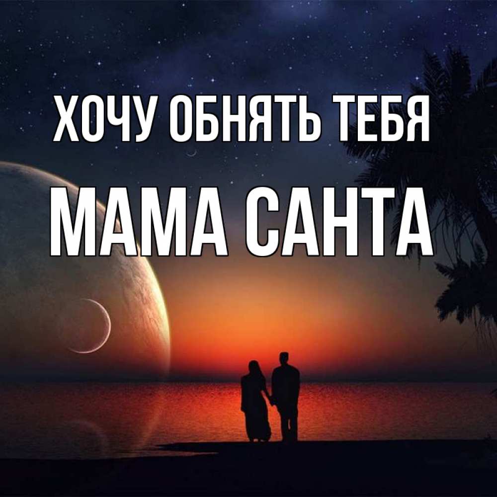 Открытка на каждый день с именем, Мама-Санта Хочу обнять тебя восход спутников Прикольная открытка с пожеланием онлайн скачать бесплатно 