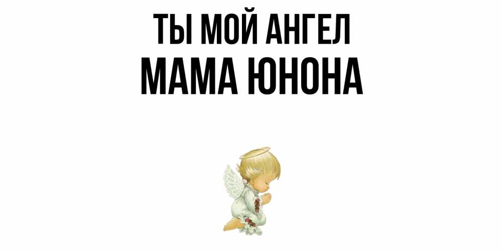 Открытка на каждый день с именем, Мама-Юнона Ты мой ангел ангел Прикольная открытка с пожеланием онлайн скачать бесплатно 
