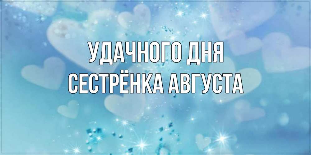 Открытка на каждый день с именем, Сестрёнка-Августа Удачного дня хорошего дня Прикольная открытка с пожеланием онлайн скачать бесплатно 