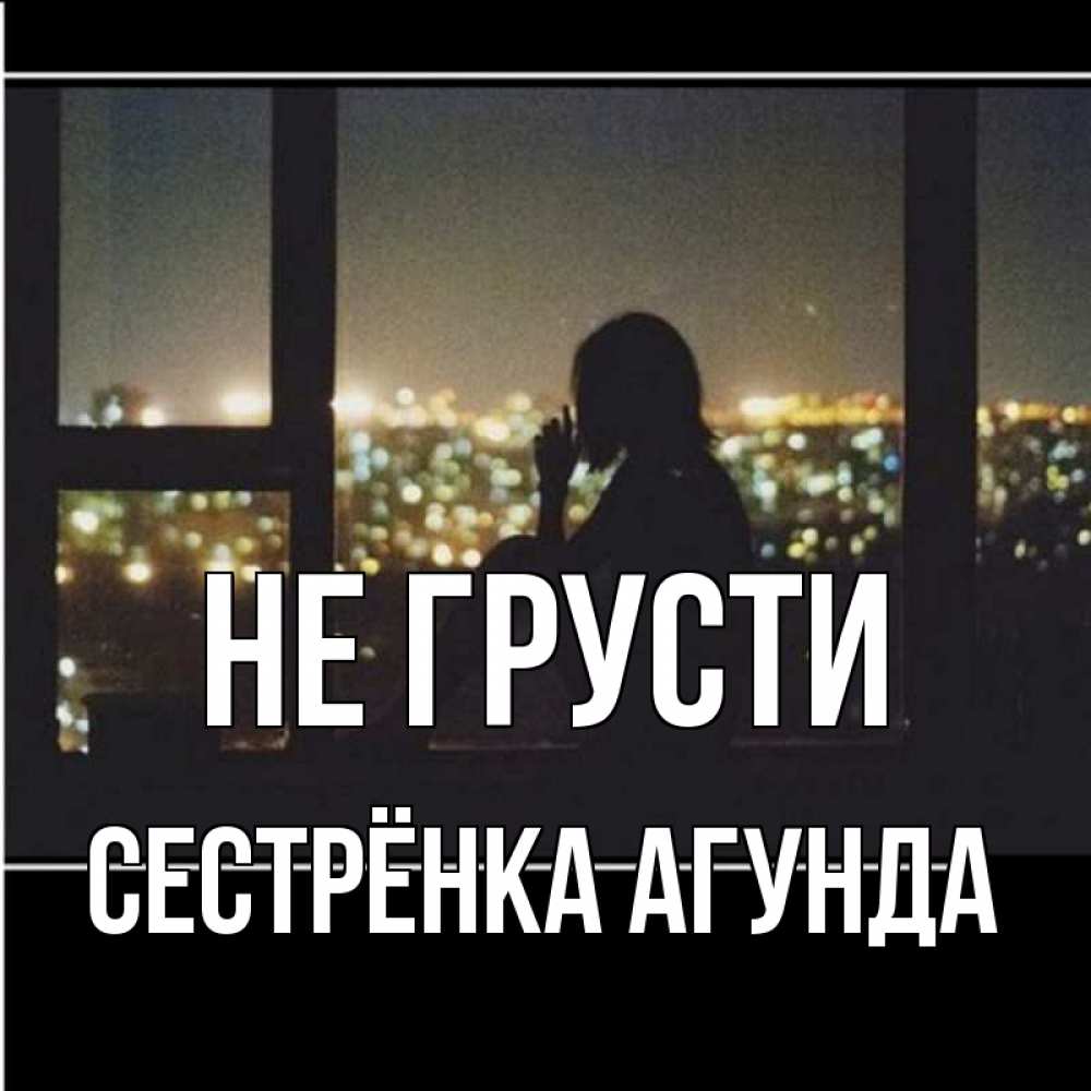 Открытка на каждый день с именем, Сестрёнка-Агунда Не грусти смотрит на ночной город Прикольная открытка с пожеланием онлайн скачать бесплатно 