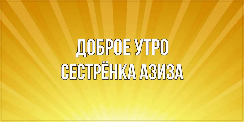 Открытка на каждый день с именем, Сестрёнка-Азиза Доброе утро пожелания доброго утра Прикольная открытка с пожеланием онлайн скачать бесплатно 