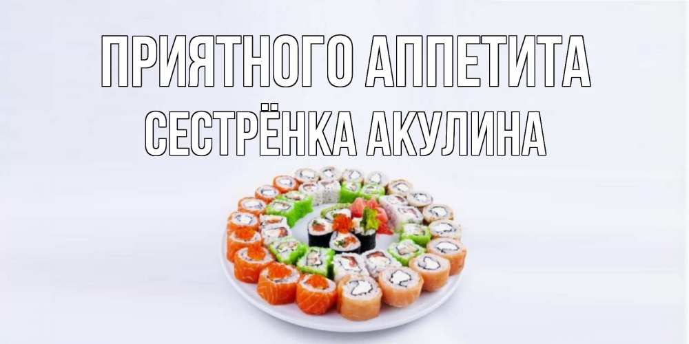 Открытка на каждый день с именем, Сестрёнка-Акулина Приятного аппетита суши Прикольная открытка с пожеланием онлайн скачать бесплатно 