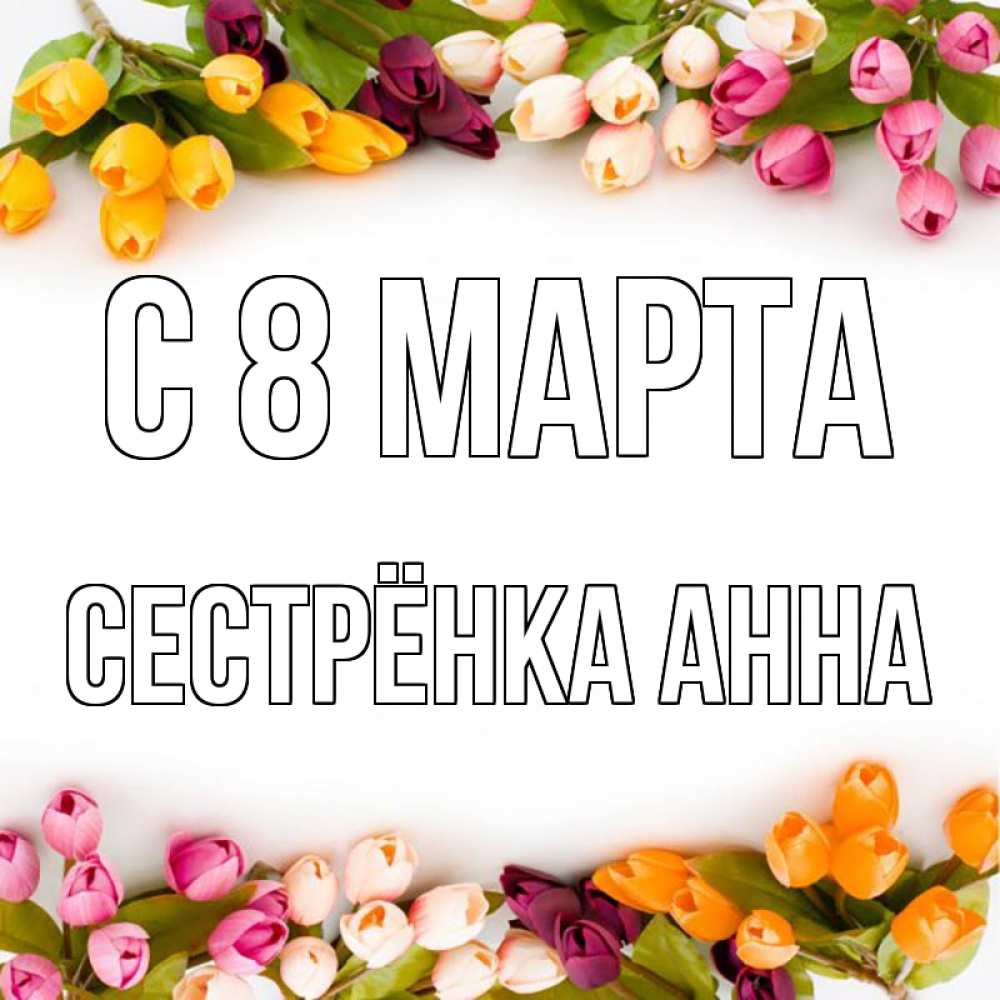 Открытка на каждый день с именем, Сестрёнка-Анна С 8 МАРТА весна март Прикольная открытка с пожеланием онлайн скачать бесплатно 
