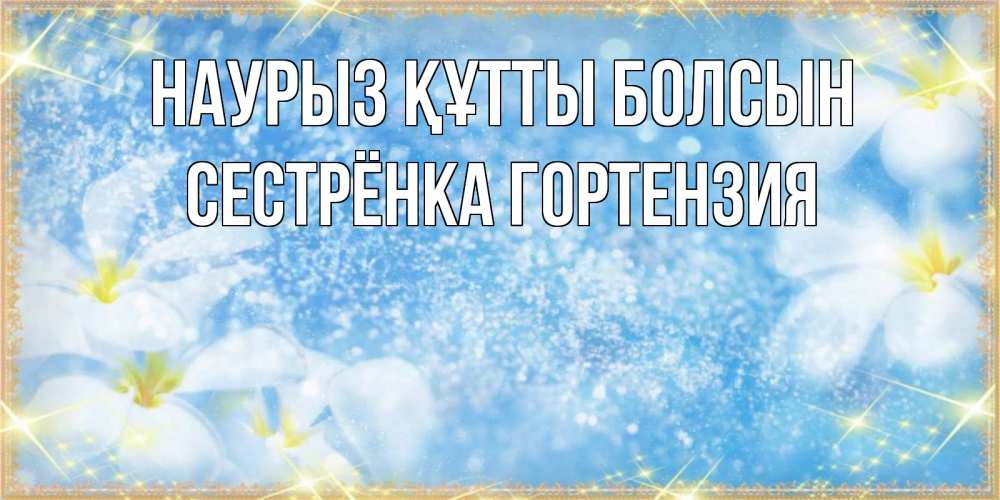 Открытка на каждый день с именем, Сестрёнка-Гортензия Наурыз құтты болсын наурыз  мейрамы кутты болсын Прикольная открытка с пожеланием онлайн скачать бесплатно 