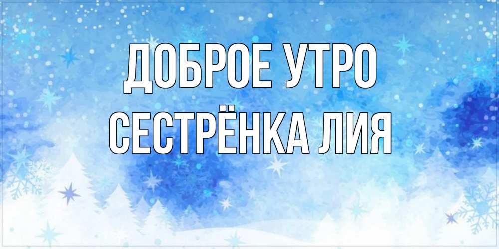 Открытка на каждый день с именем, Сестрёнка-Лия Доброе утро зима и снежинки Прикольная открытка с пожеланием онлайн скачать бесплатно 