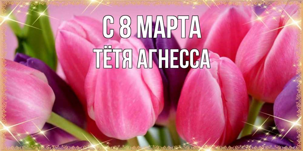 Открытка на каждый день с именем, Тётя-Агнесса С 8 марта тюльпаны для женщины на международный женский день Прикольная открытка с пожеланием онлайн скачать бесплатно 